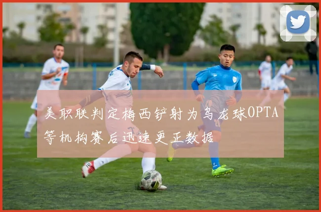 美职联判定梅西铲射为乌龙球OPTA等机构赛后迅速更正数据