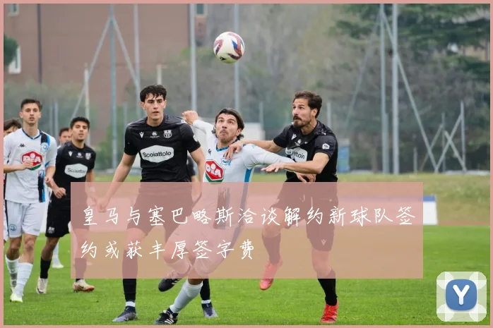 皇马与塞巴略斯洽谈解约新球队签约或获丰厚签字费