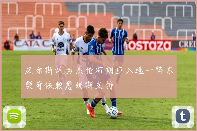 皮尔斯认为杰伦布朗应入选一阵东契奇依赖詹姆斯支持