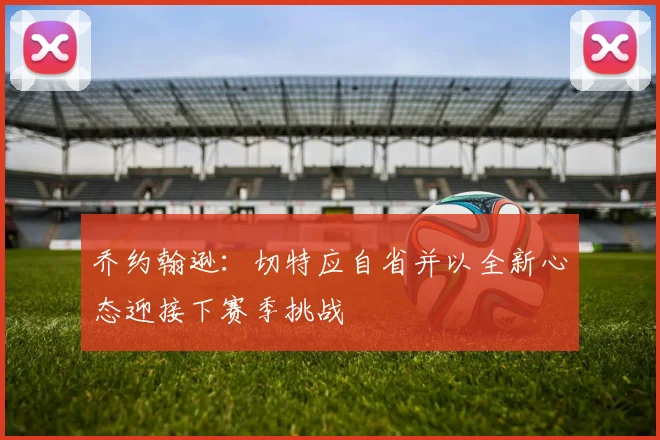 乔约翰逊：切特应自省并以全新心态迎接下赛季挑战