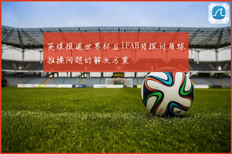 英媒报道世界杯后IFAB将探讨角球推搡问题的解决方案