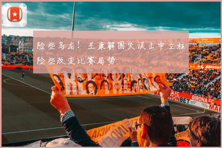 险些乌龙！王康解围失误击中立柱险些改变比赛局势