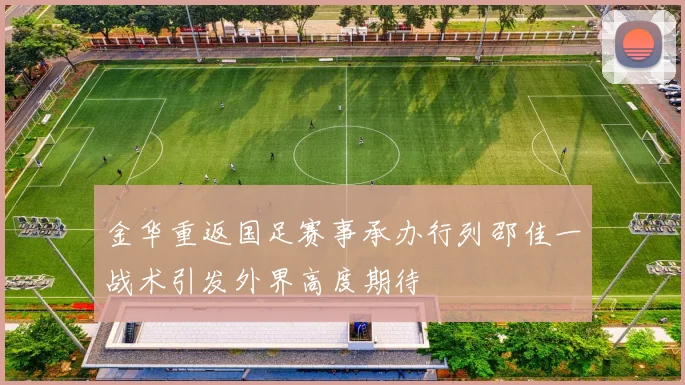 金华重返国足赛事承办行列邵佳一战术引发外界高度期待